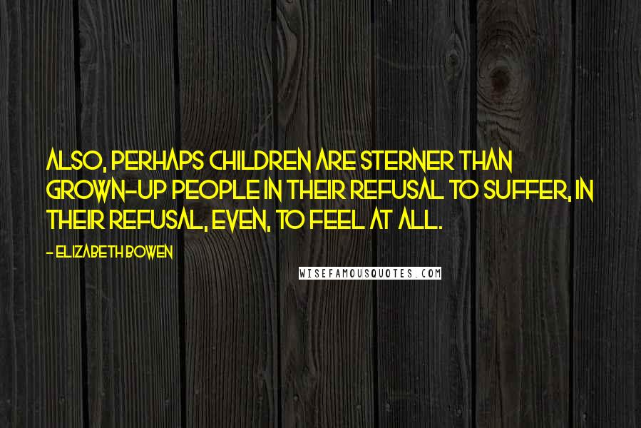 Elizabeth Bowen Quotes: Also, perhaps children are sterner than grown-up people in their refusal to suffer, in their refusal, even, to feel at all.