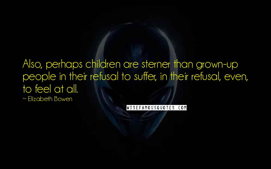 Elizabeth Bowen Quotes: Also, perhaps children are sterner than grown-up people in their refusal to suffer, in their refusal, even, to feel at all.