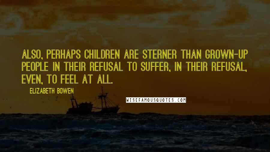 Elizabeth Bowen Quotes: Also, perhaps children are sterner than grown-up people in their refusal to suffer, in their refusal, even, to feel at all.