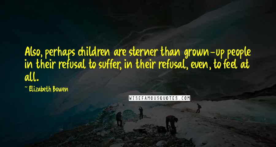 Elizabeth Bowen Quotes: Also, perhaps children are sterner than grown-up people in their refusal to suffer, in their refusal, even, to feel at all.