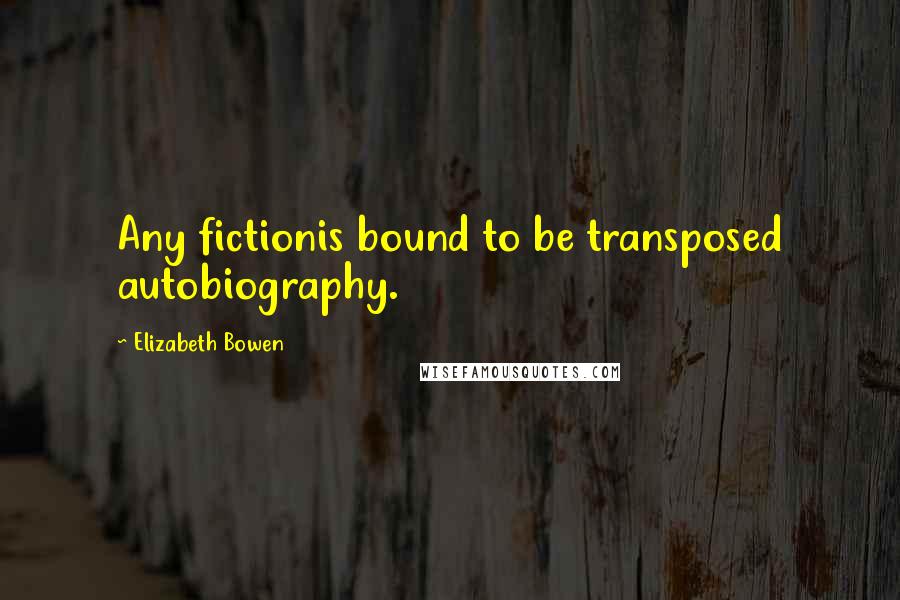 Elizabeth Bowen Quotes: Any fictionis bound to be transposed autobiography.
