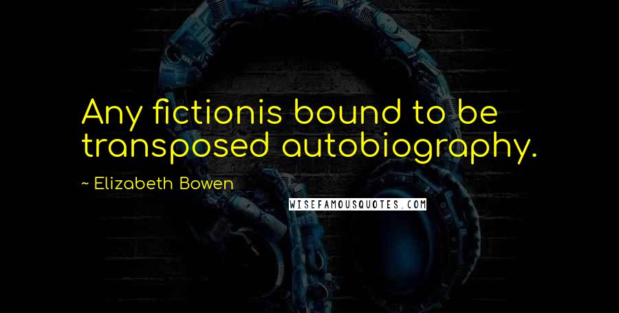 Elizabeth Bowen Quotes: Any fictionis bound to be transposed autobiography.