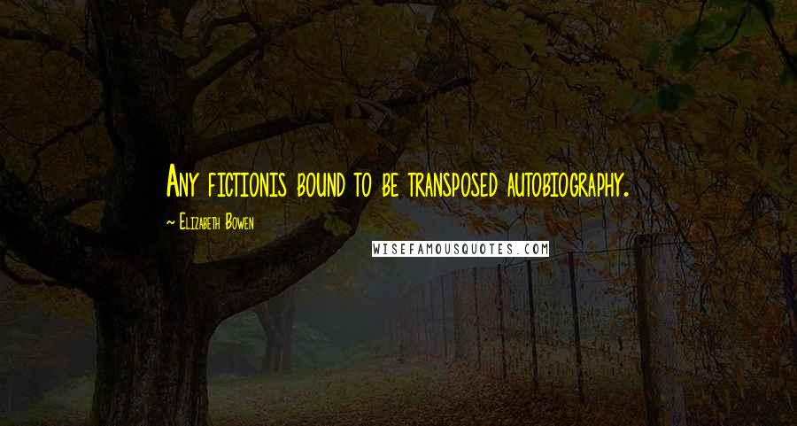 Elizabeth Bowen Quotes: Any fictionis bound to be transposed autobiography.