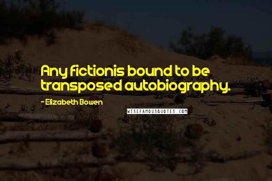 Elizabeth Bowen Quotes: Any fictionis bound to be transposed autobiography.