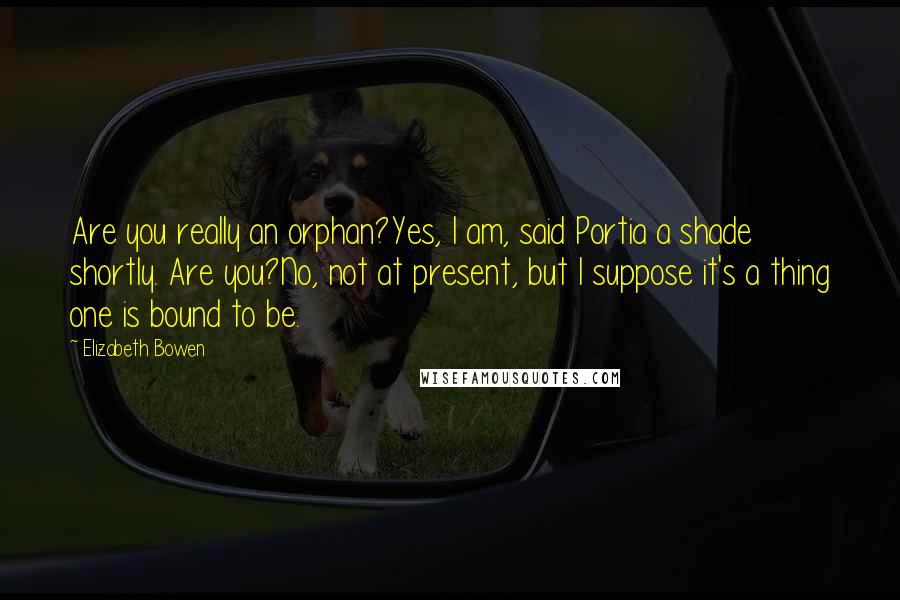 Elizabeth Bowen Quotes: Are you really an orphan?Yes, I am, said Portia a shade shortly. Are you?No, not at present, but I suppose it's a thing one is bound to be.