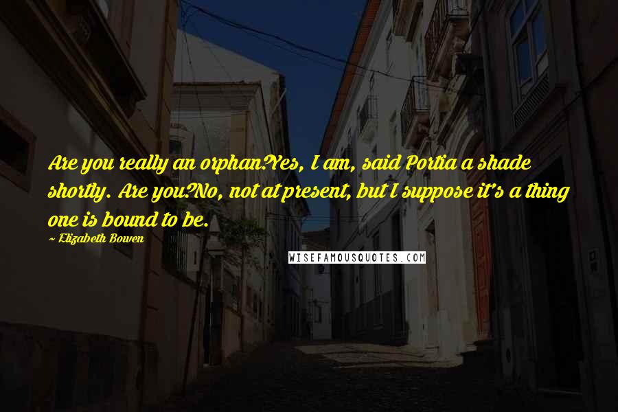 Elizabeth Bowen Quotes: Are you really an orphan?Yes, I am, said Portia a shade shortly. Are you?No, not at present, but I suppose it's a thing one is bound to be.