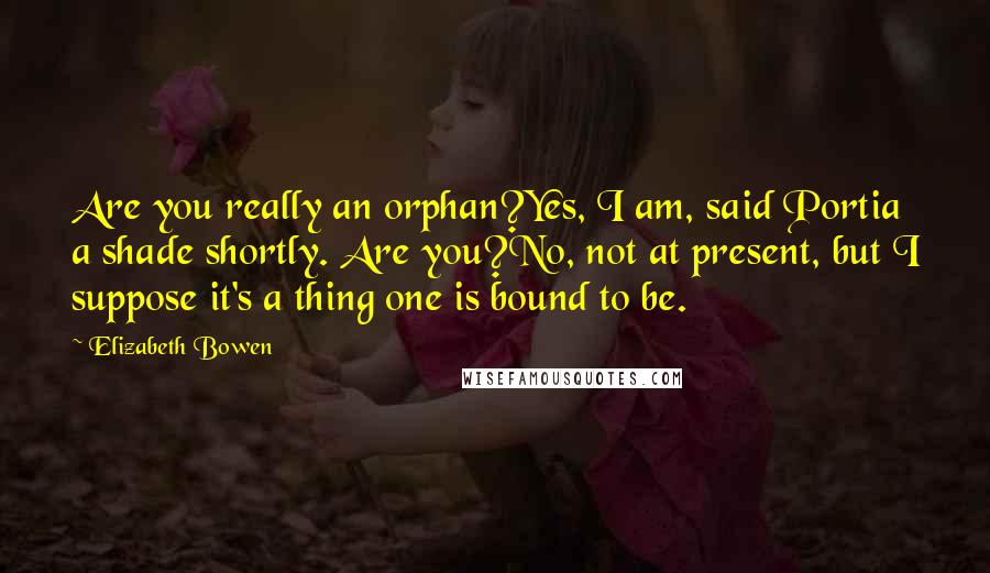 Elizabeth Bowen Quotes: Are you really an orphan?Yes, I am, said Portia a shade shortly. Are you?No, not at present, but I suppose it's a thing one is bound to be.