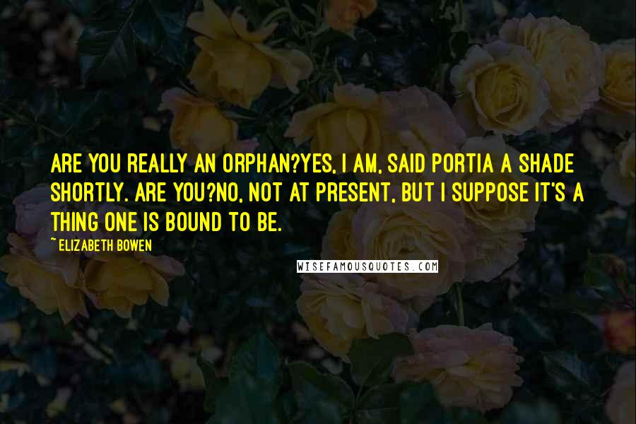 Elizabeth Bowen Quotes: Are you really an orphan?Yes, I am, said Portia a shade shortly. Are you?No, not at present, but I suppose it's a thing one is bound to be.