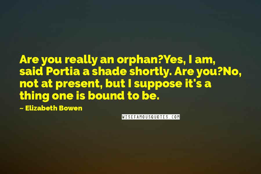 Elizabeth Bowen Quotes: Are you really an orphan?Yes, I am, said Portia a shade shortly. Are you?No, not at present, but I suppose it's a thing one is bound to be.