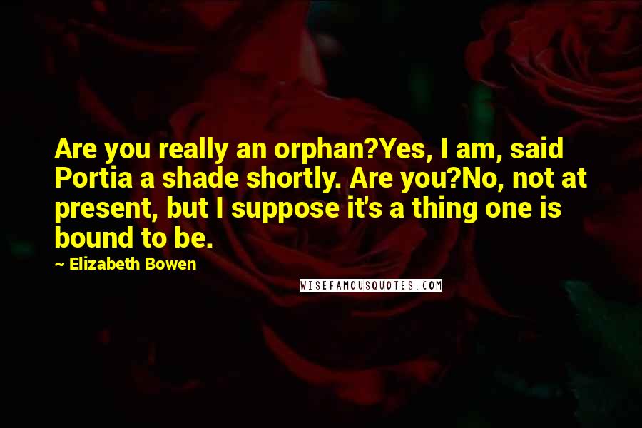 Elizabeth Bowen Quotes: Are you really an orphan?Yes, I am, said Portia a shade shortly. Are you?No, not at present, but I suppose it's a thing one is bound to be.