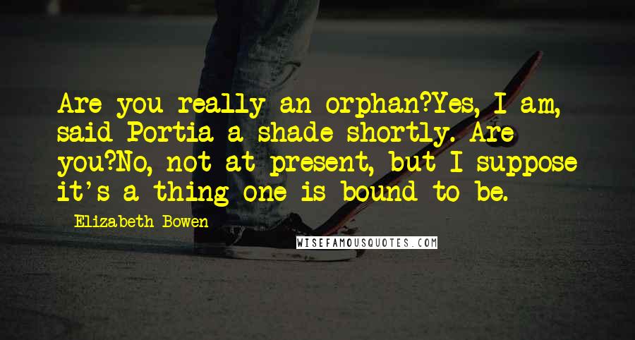 Elizabeth Bowen Quotes: Are you really an orphan?Yes, I am, said Portia a shade shortly. Are you?No, not at present, but I suppose it's a thing one is bound to be.