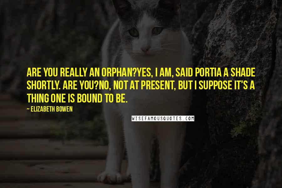 Elizabeth Bowen Quotes: Are you really an orphan?Yes, I am, said Portia a shade shortly. Are you?No, not at present, but I suppose it's a thing one is bound to be.