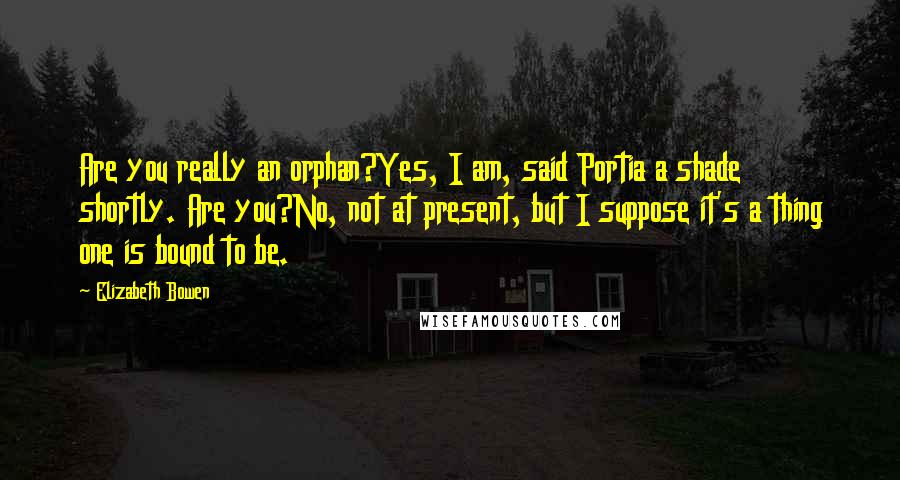 Elizabeth Bowen Quotes: Are you really an orphan?Yes, I am, said Portia a shade shortly. Are you?No, not at present, but I suppose it's a thing one is bound to be.