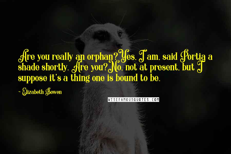 Elizabeth Bowen Quotes: Are you really an orphan?Yes, I am, said Portia a shade shortly. Are you?No, not at present, but I suppose it's a thing one is bound to be.