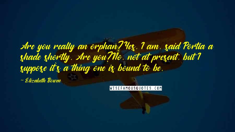 Elizabeth Bowen Quotes: Are you really an orphan?Yes, I am, said Portia a shade shortly. Are you?No, not at present, but I suppose it's a thing one is bound to be.
