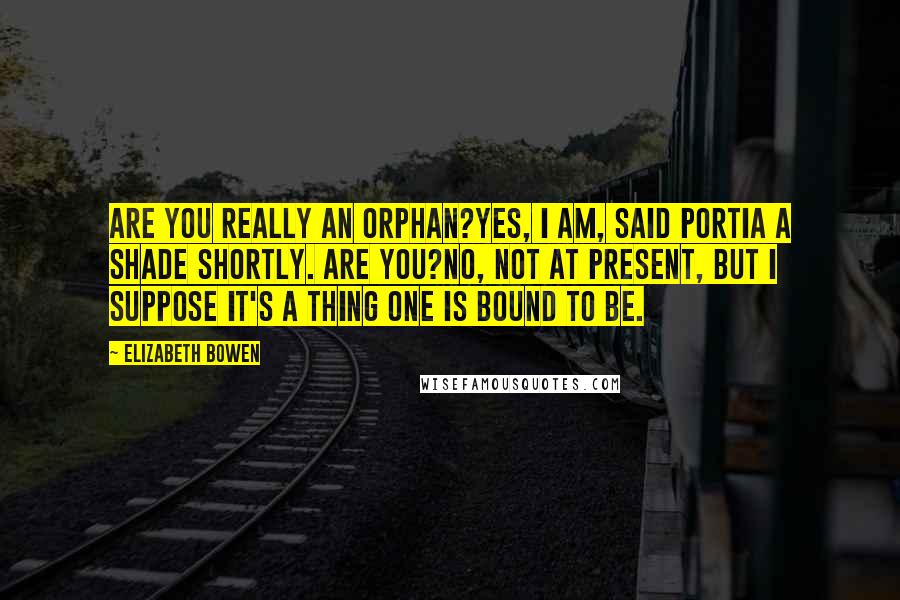 Elizabeth Bowen Quotes: Are you really an orphan?Yes, I am, said Portia a shade shortly. Are you?No, not at present, but I suppose it's a thing one is bound to be.