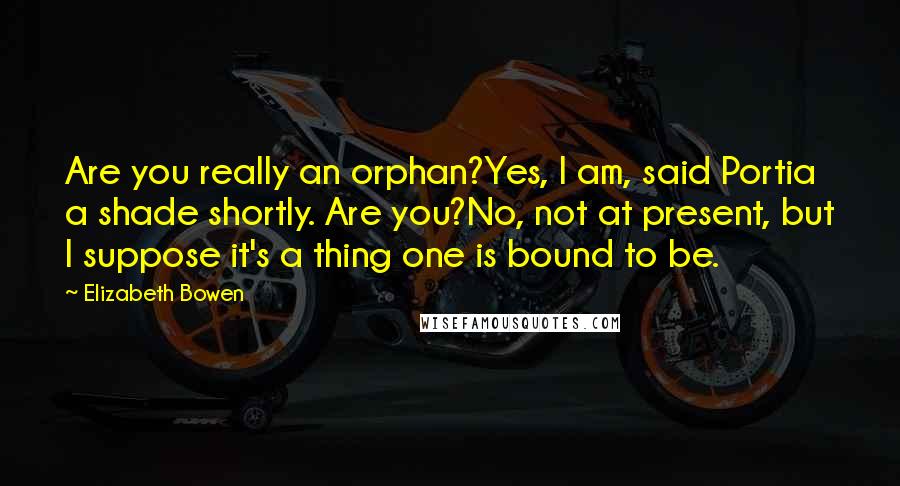 Elizabeth Bowen Quotes: Are you really an orphan?Yes, I am, said Portia a shade shortly. Are you?No, not at present, but I suppose it's a thing one is bound to be.