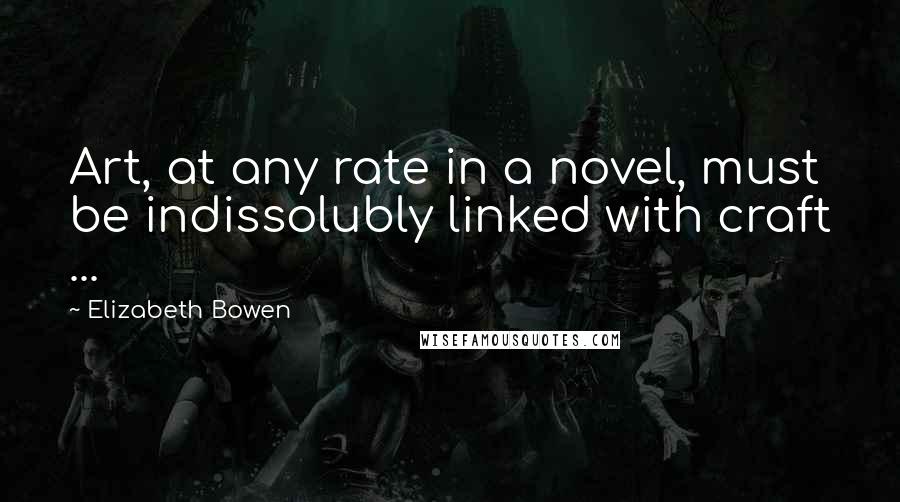 Elizabeth Bowen Quotes: Art, at any rate in a novel, must be indissolubly linked with craft ...