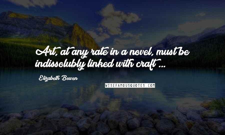 Elizabeth Bowen Quotes: Art, at any rate in a novel, must be indissolubly linked with craft ...
