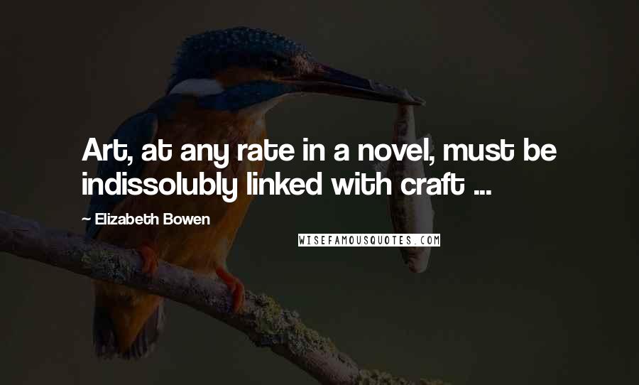 Elizabeth Bowen Quotes: Art, at any rate in a novel, must be indissolubly linked with craft ...