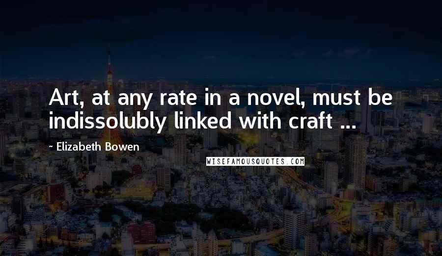 Elizabeth Bowen Quotes: Art, at any rate in a novel, must be indissolubly linked with craft ...