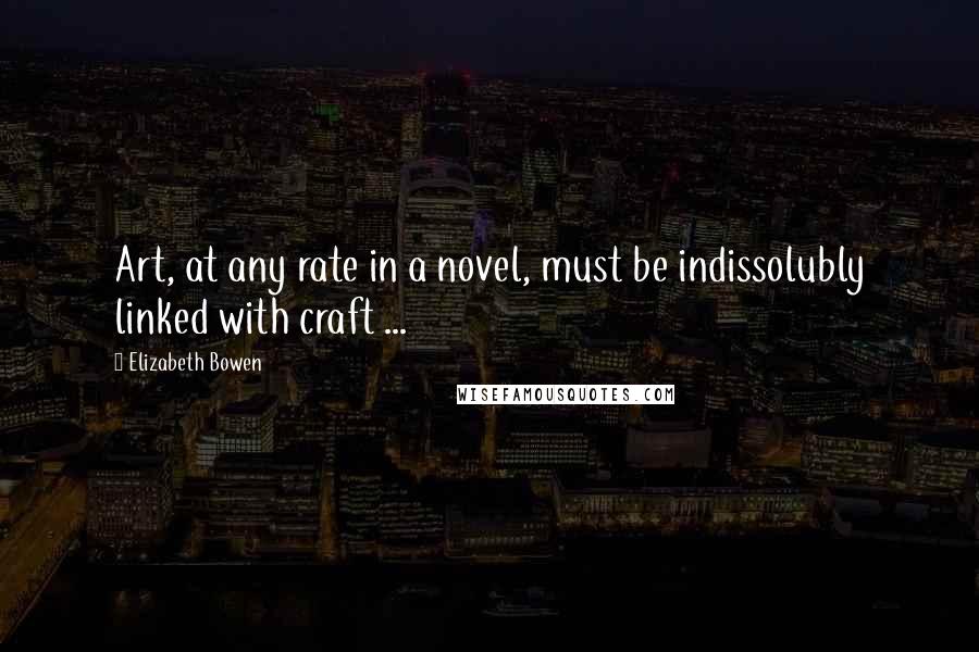 Elizabeth Bowen Quotes: Art, at any rate in a novel, must be indissolubly linked with craft ...
