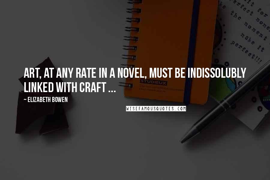 Elizabeth Bowen Quotes: Art, at any rate in a novel, must be indissolubly linked with craft ...