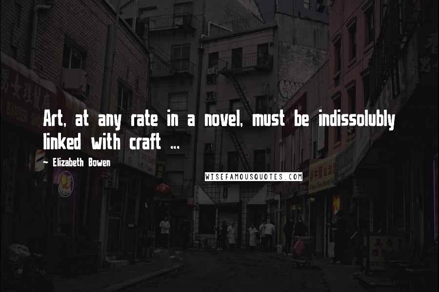 Elizabeth Bowen Quotes: Art, at any rate in a novel, must be indissolubly linked with craft ...