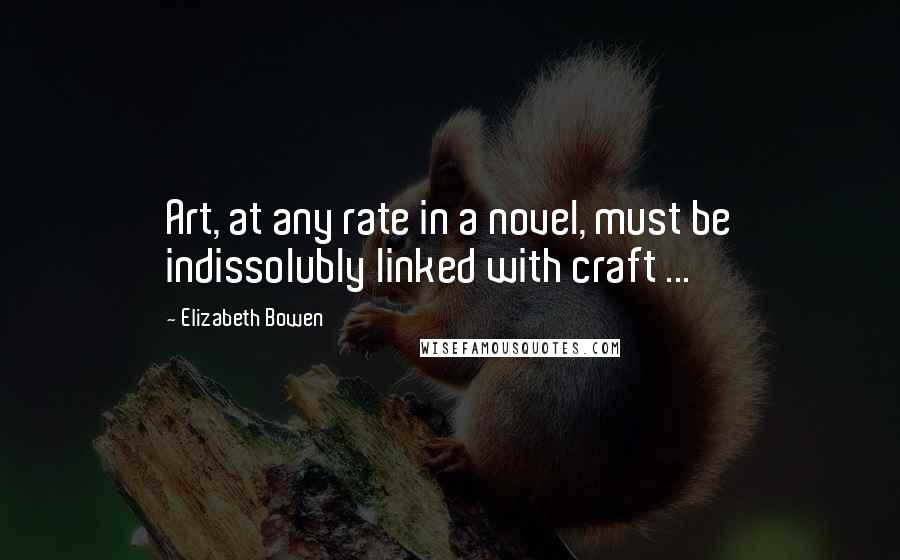 Elizabeth Bowen Quotes: Art, at any rate in a novel, must be indissolubly linked with craft ...