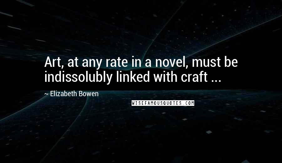 Elizabeth Bowen Quotes: Art, at any rate in a novel, must be indissolubly linked with craft ...