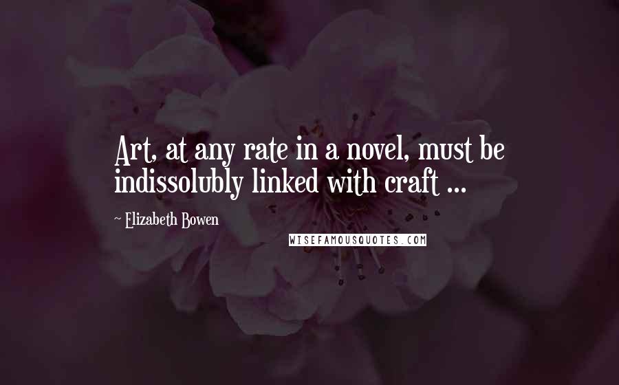 Elizabeth Bowen Quotes: Art, at any rate in a novel, must be indissolubly linked with craft ...