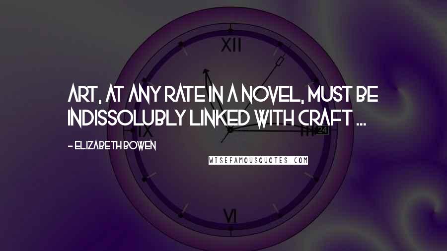 Elizabeth Bowen Quotes: Art, at any rate in a novel, must be indissolubly linked with craft ...