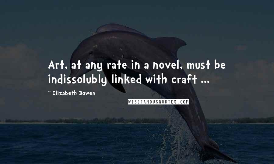 Elizabeth Bowen Quotes: Art, at any rate in a novel, must be indissolubly linked with craft ...
