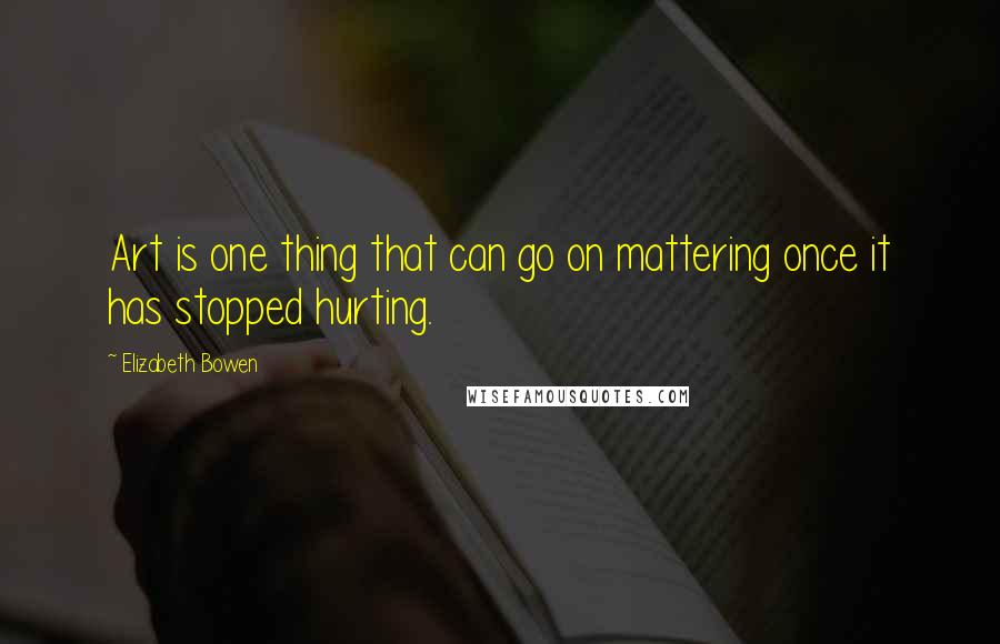 Elizabeth Bowen Quotes: Art is one thing that can go on mattering once it has stopped hurting.