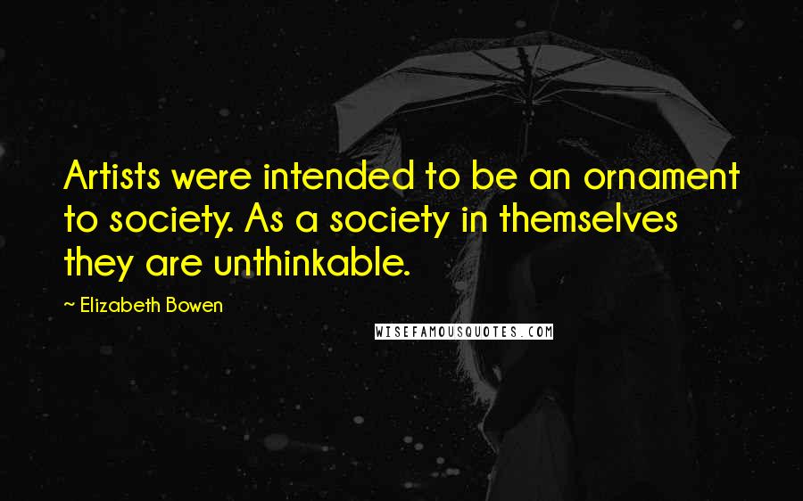 Elizabeth Bowen Quotes: Artists were intended to be an ornament to society. As a society in themselves they are unthinkable.