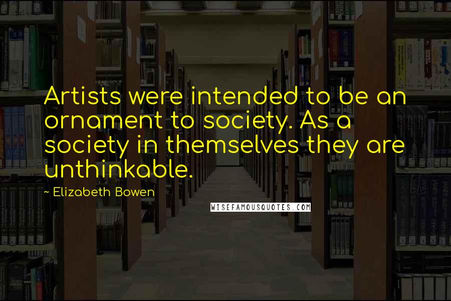 Elizabeth Bowen Quotes: Artists were intended to be an ornament to society. As a society in themselves they are unthinkable.