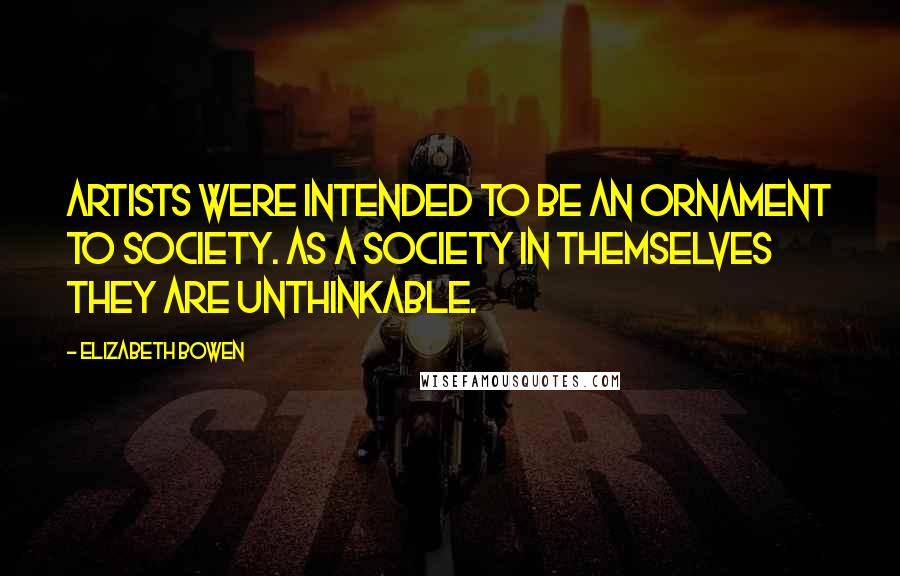 Elizabeth Bowen Quotes: Artists were intended to be an ornament to society. As a society in themselves they are unthinkable.