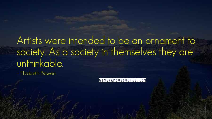 Elizabeth Bowen Quotes: Artists were intended to be an ornament to society. As a society in themselves they are unthinkable.