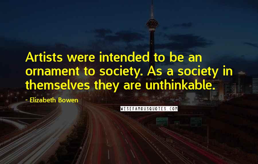 Elizabeth Bowen Quotes: Artists were intended to be an ornament to society. As a society in themselves they are unthinkable.