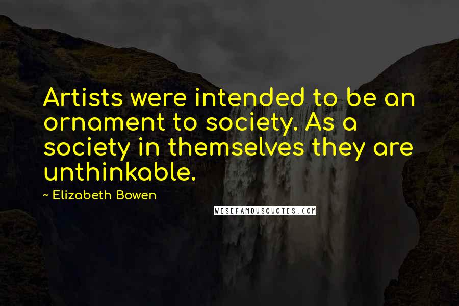 Elizabeth Bowen Quotes: Artists were intended to be an ornament to society. As a society in themselves they are unthinkable.