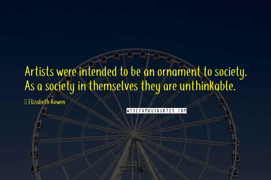 Elizabeth Bowen Quotes: Artists were intended to be an ornament to society. As a society in themselves they are unthinkable.