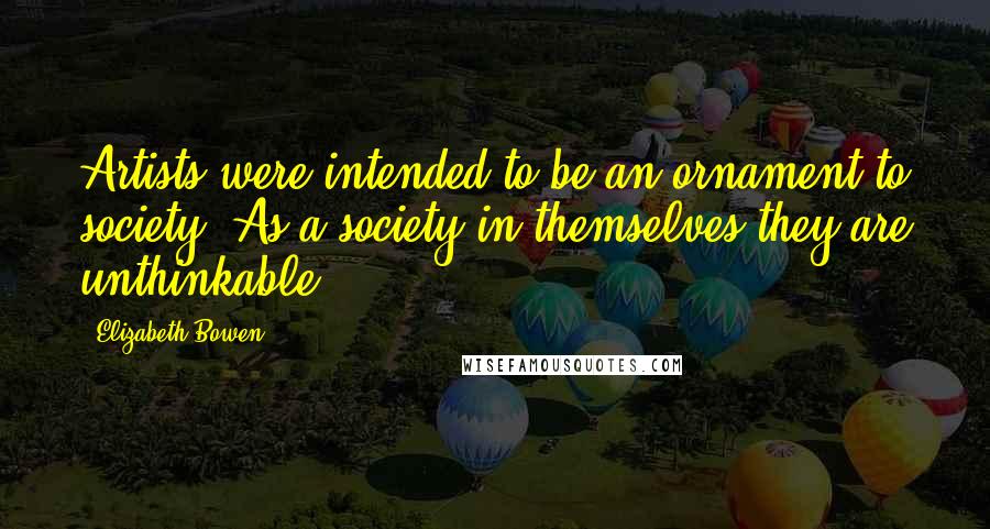 Elizabeth Bowen Quotes: Artists were intended to be an ornament to society. As a society in themselves they are unthinkable.