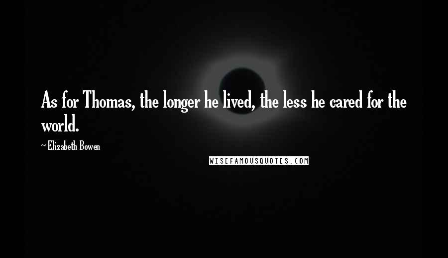 Elizabeth Bowen Quotes: As for Thomas, the longer he lived, the less he cared for the world.