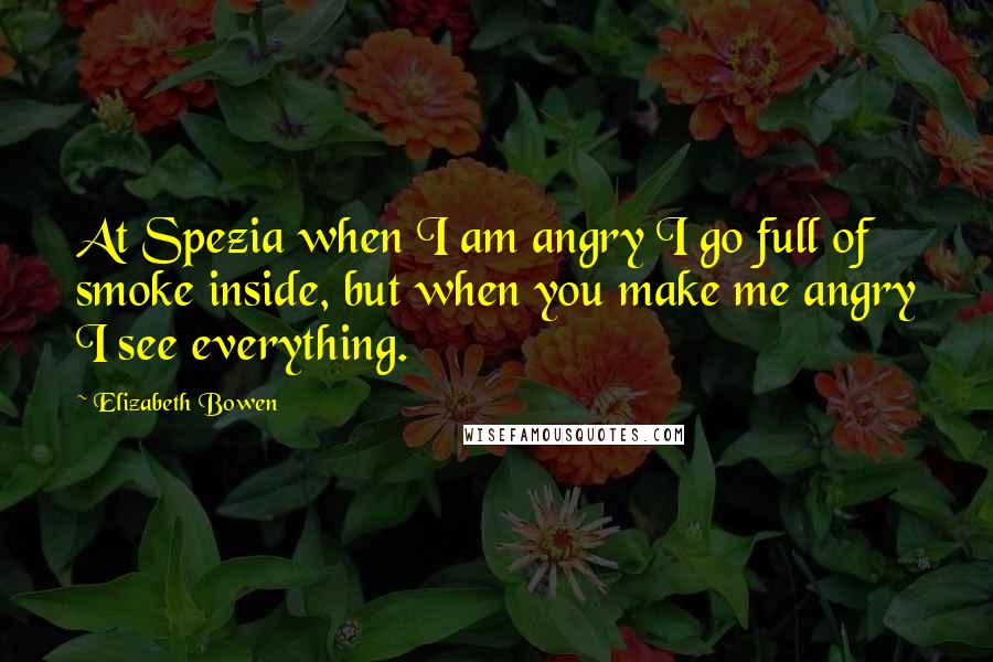 Elizabeth Bowen Quotes: At Spezia when I am angry I go full of smoke inside, but when you make me angry I see everything.