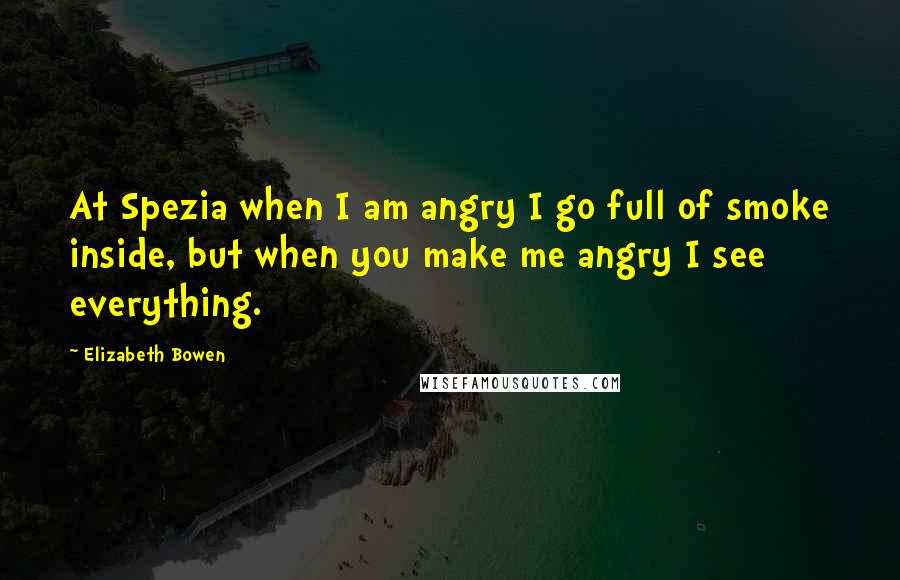 Elizabeth Bowen Quotes: At Spezia when I am angry I go full of smoke inside, but when you make me angry I see everything.