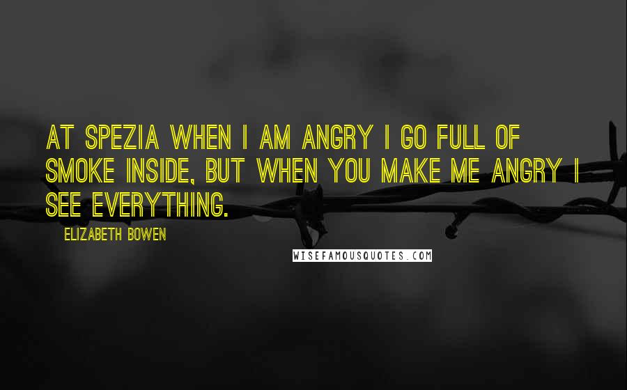 Elizabeth Bowen Quotes: At Spezia when I am angry I go full of smoke inside, but when you make me angry I see everything.