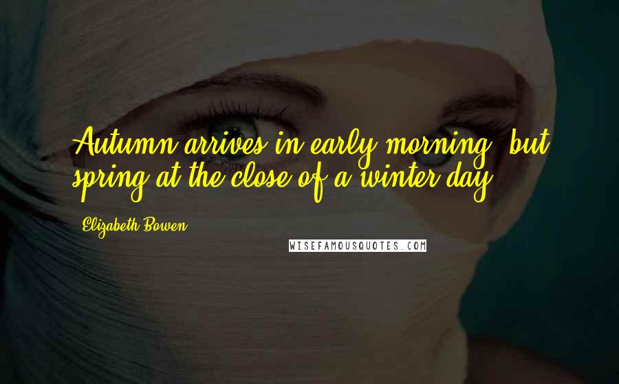 Elizabeth Bowen Quotes: Autumn arrives in early morning, but spring at the close of a winter day.