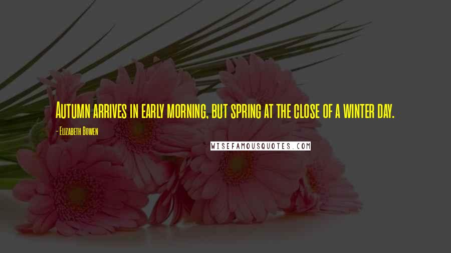 Elizabeth Bowen Quotes: Autumn arrives in early morning, but spring at the close of a winter day.