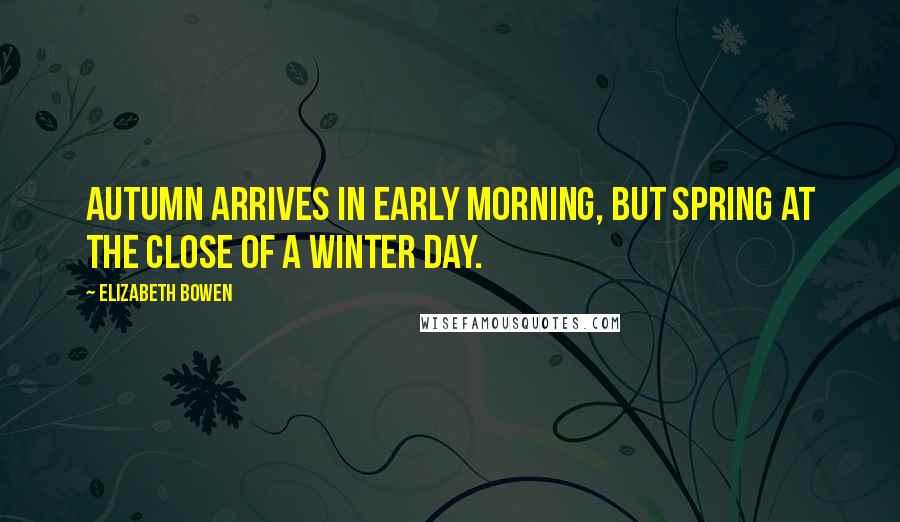 Elizabeth Bowen Quotes: Autumn arrives in early morning, but spring at the close of a winter day.