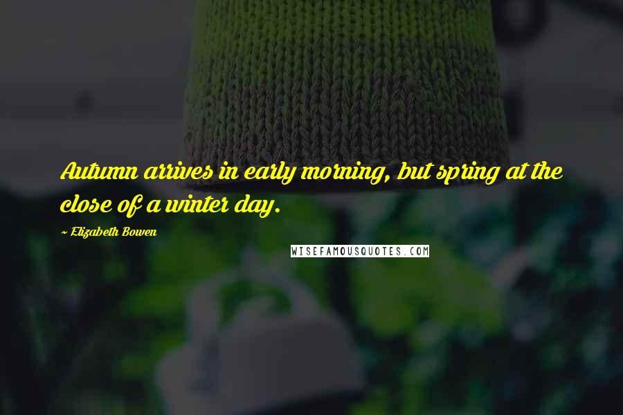 Elizabeth Bowen Quotes: Autumn arrives in early morning, but spring at the close of a winter day.